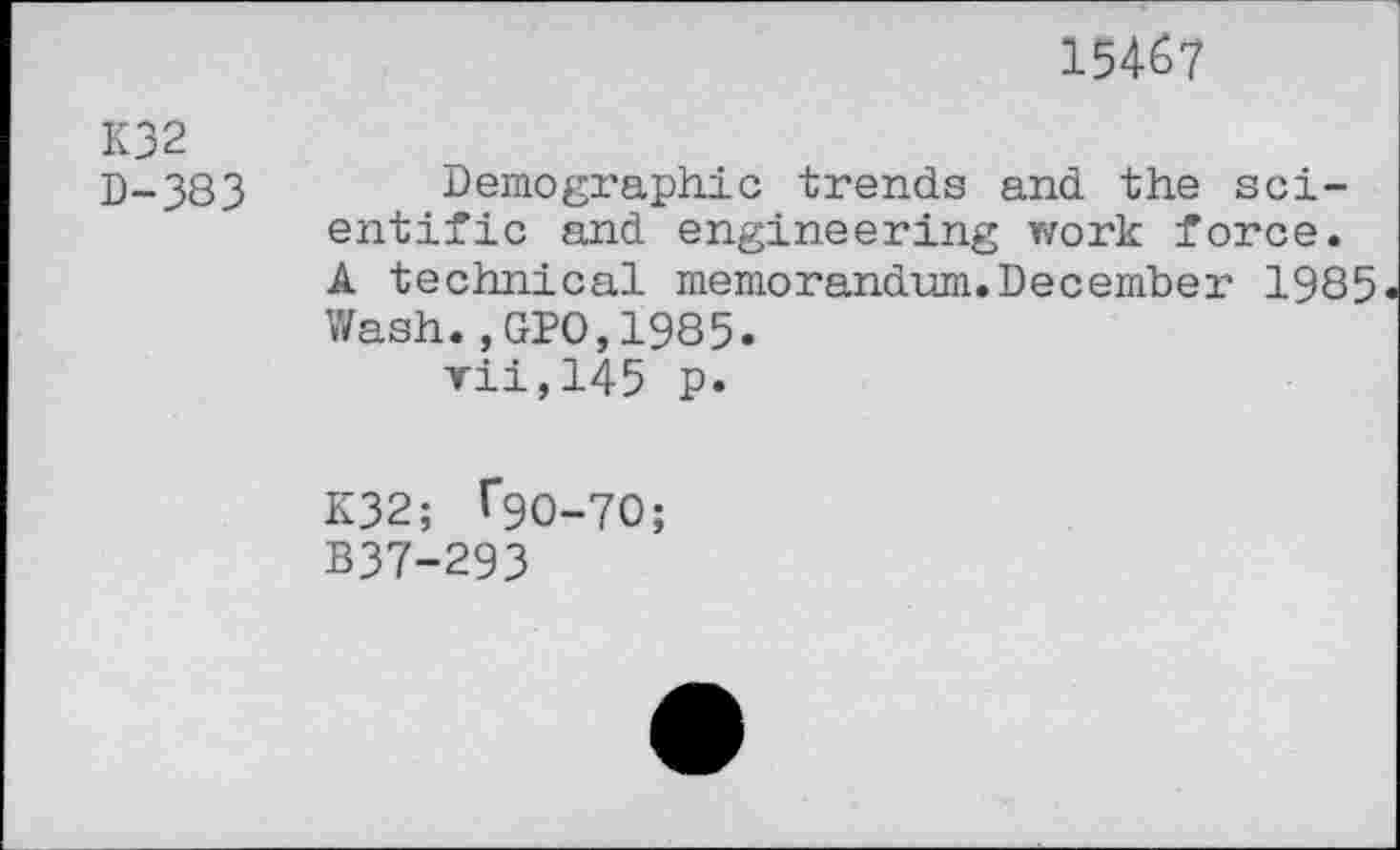 ﻿15467
K32
B-383 Demographic trends and the scientific and engineering work force. A technical memorandum.December 1985 Wash.,GPO,1985.
rii,145 p.
K32; 1*90-70;
B37-293